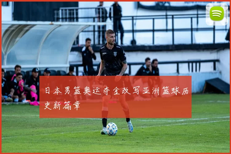 日本男篮奥运夺金改写亚洲篮球历史新篇章