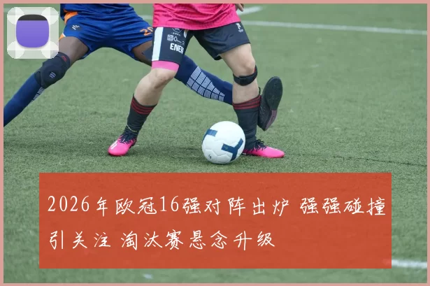 2026年欧冠16强对阵出炉 强强碰撞引关注 淘汰赛悬念升级