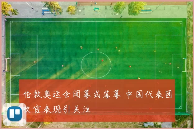 伦敦奥运会闭幕式落幕 中国代表团收官表现引关注