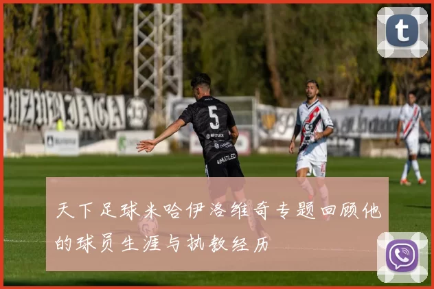 天下足球米哈伊洛维奇专题回顾他的球员生涯与执教经历