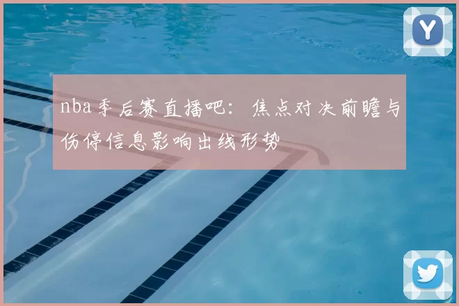 nba季后赛直播吧：焦点对决前瞻与伤停信息影响出线形势