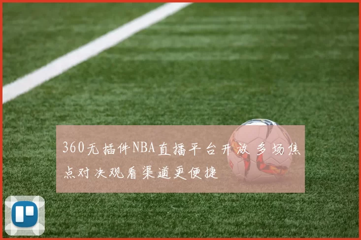 360无插件NBA直播平台开放 多场焦点对决观看渠道更便捷