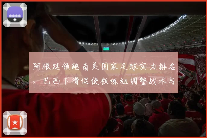 阿根廷领跑南美国家足球实力排名，巴西下滑促使教练组调整战术与阵容