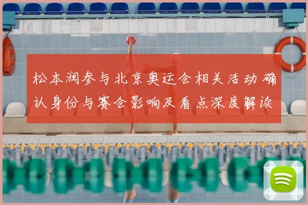 松本润参与北京奥运会相关活动 确认身份与赛会影响及看点深度解读