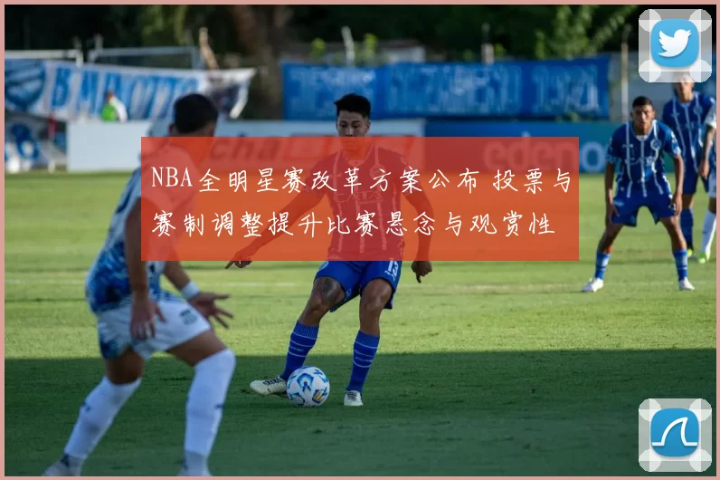NBA全明星赛改革方案公布 投票与赛制调整提升比赛悬念与观赏性