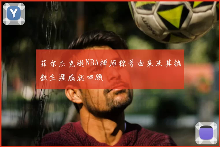 菲尔杰克逊NBA禅师称号由来及其执教生涯成就回顾