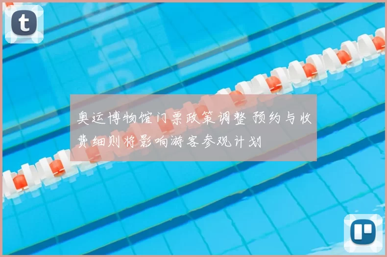 奥运博物馆门票政策调整 预约与收费细则将影响游客参观计划