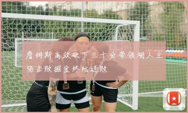 詹姆斯高效砍下三十分带领湖人主场击败掘金终结连败