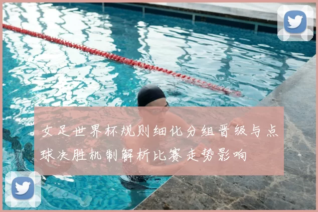 女足世界杯规则细化分组晋级与点球决胜机制解析比赛走势影响