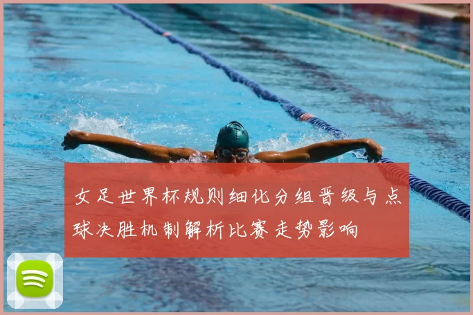 女足世界杯规则细化分组晋级与点球决胜机制解析比赛走势影响