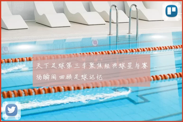 天下足球第三季聚焦经典球星与赛场瞬间回顾足球记忆