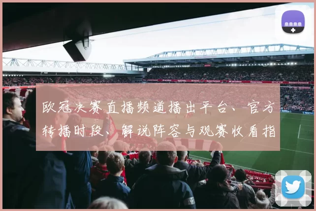 欧冠决赛直播频道播出平台、官方转播时段、解说阵容与观赛收看指南