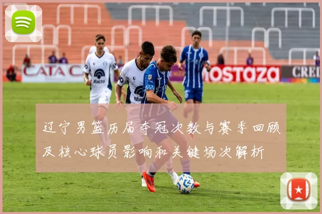 辽宁男篮历届夺冠次数与赛季回顾及核心球员影响和关键场次解析