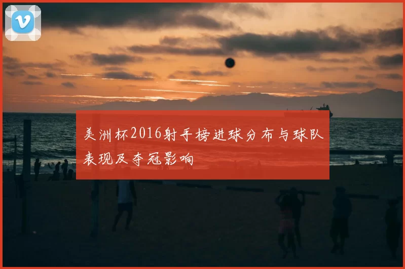 美洲杯2016射手榜进球分布与球队表现及夺冠影响