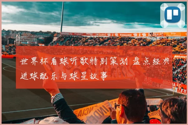 世界杯看球听歌特别策划 盘点经典进球配乐与球星故事