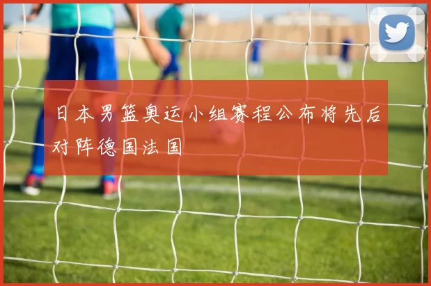 日本男篮奥运小组赛程公布将先后对阵德国法国