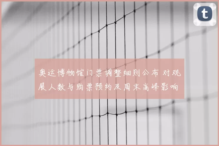 奥运博物馆门票调整细则公布 对观展人数与购票预约及周末高峰影响