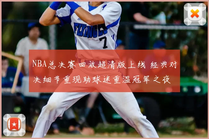 NBA总决赛回放超清版上线 经典对决细节重现助球迷重温冠军之夜