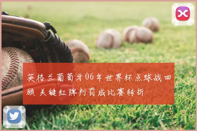 英格兰葡萄牙06年世界杯点球战回顾 关键红牌判罚成比赛转折