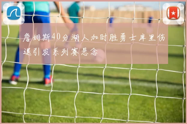 詹姆斯40分湖人加时胜勇士库里伤退引发系列赛悬念