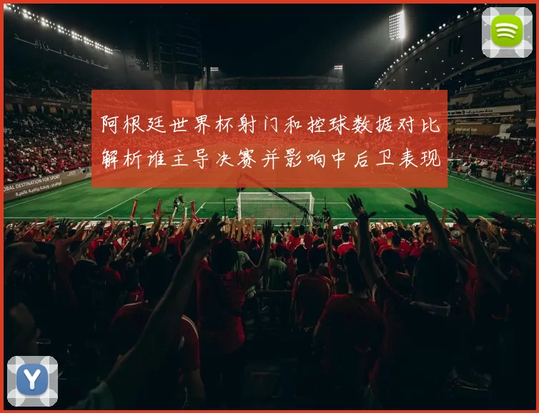 阿根廷世界杯射门和控球数据对比解析谁主导决赛并影响中后卫表现