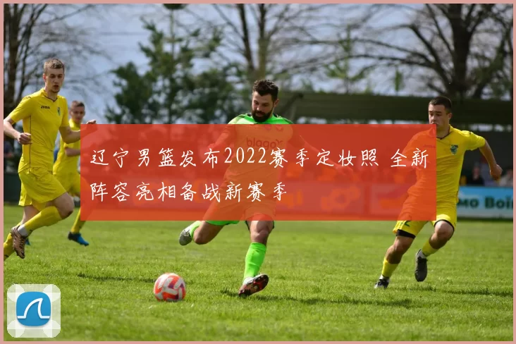 辽宁男篮发布2022赛季定妆照 全新阵容亮相备战新赛季