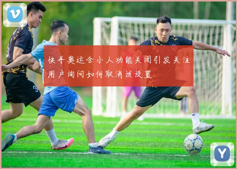 快手奥运会小人功能关闭引发关注用户询问如何取消该设置