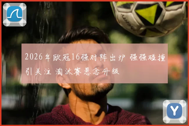 2026年欧冠16强对阵出炉 强强碰撞引关注 淘汰赛悬念升级