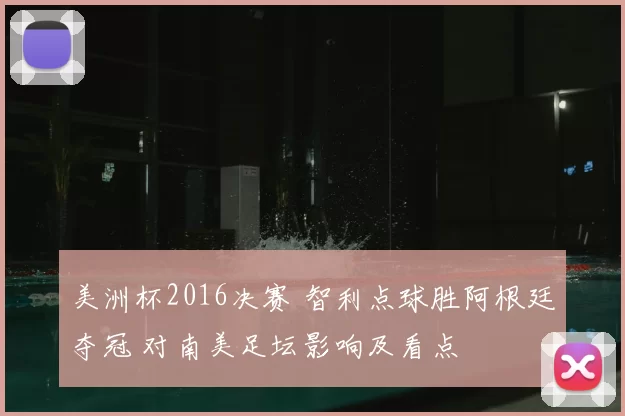 美洲杯2016决赛 智利点球胜阿根廷夺冠 对南美足坛影响及看点