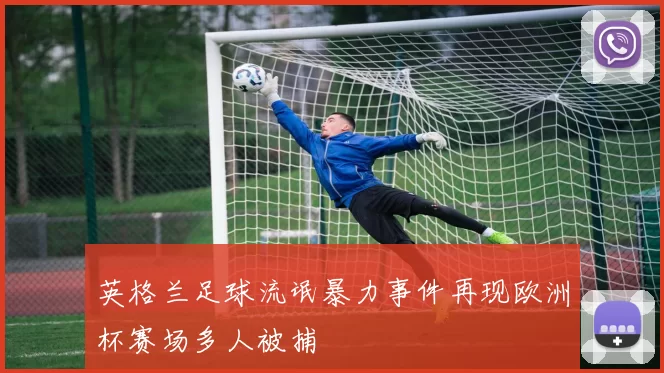英格兰足球流氓暴力事件再现欧洲杯赛场多人被捕