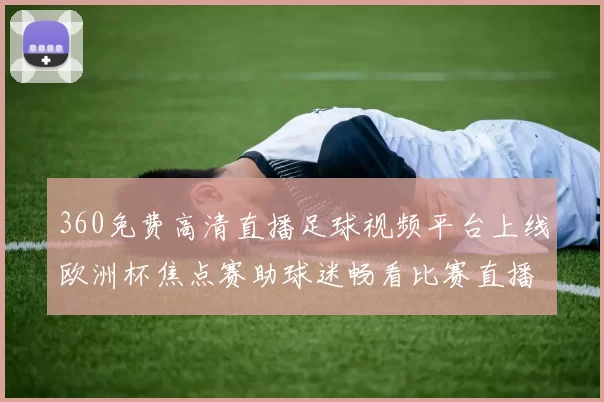 360免费高清直播足球视频平台上线欧洲杯焦点赛助球迷畅看比赛直播