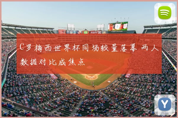 C罗梅西世界杯同场较量落幕 两人数据对比成焦点