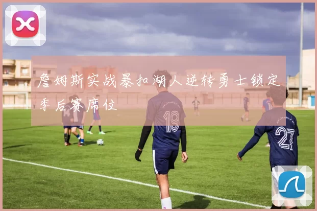 詹姆斯实战暴扣湖人逆转勇士锁定季后赛席位