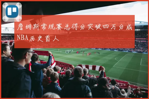 詹姆斯常规赛总得分突破四万分成NBA历史首人