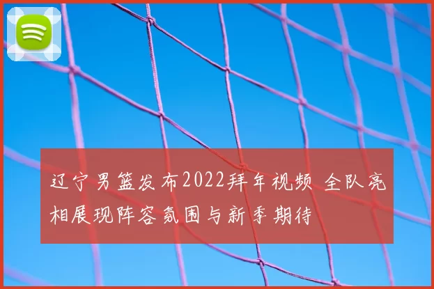 辽宁男篮发布2022拜年视频 全队亮相展现阵容氛围与新季期待