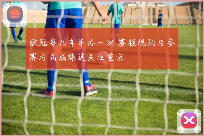 欧冠每几年举办一次 赛程规则与参赛方式成球迷关注重点
