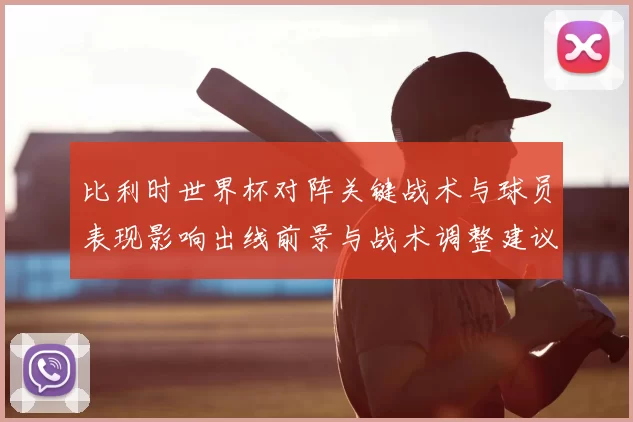 比利时世界杯对阵关键战术与球员表现影响出线前景与战术调整建议