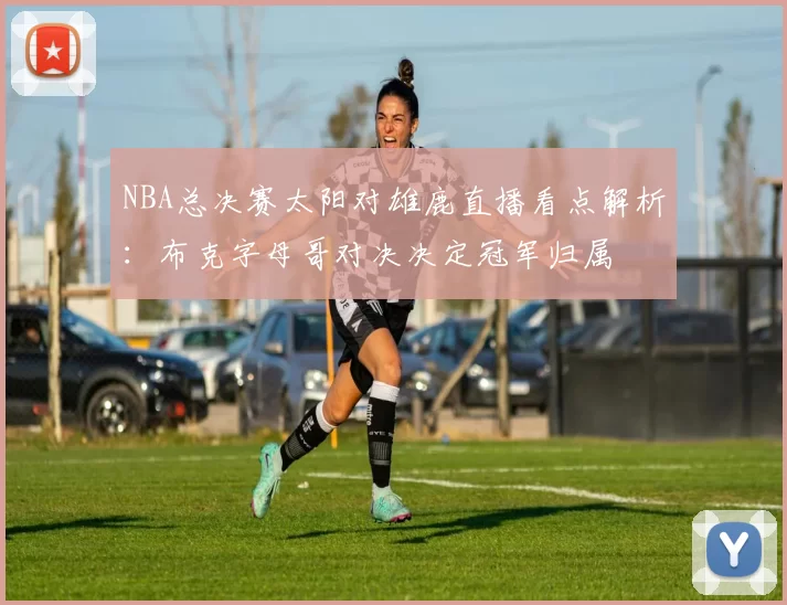 NBA总决赛太阳对雄鹿直播看点解析：布克字母哥对决决定冠军归属