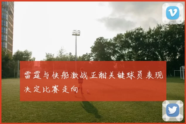 雷霆与快船激战正酣关键球员表现决定比赛走向