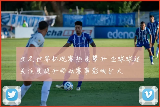 女足世界杯观赛热度攀升 全球球迷关注度提升带动赛事影响扩大