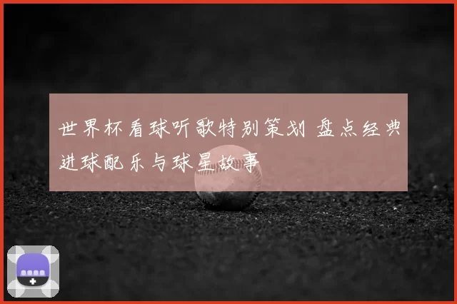 世界杯看球听歌特别策划 盘点经典进球配乐与球星故事
