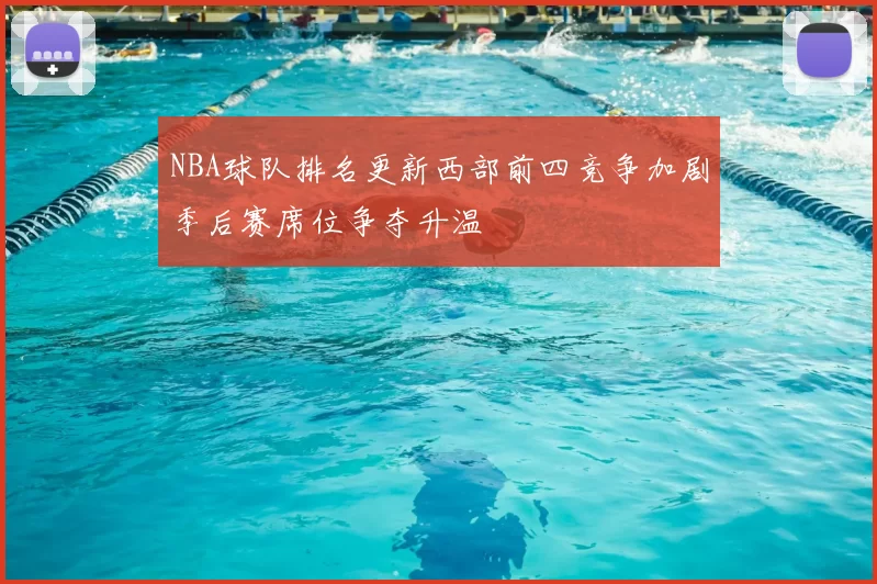 NBA球队排名更新西部前四竞争加剧季后赛席位争夺升温