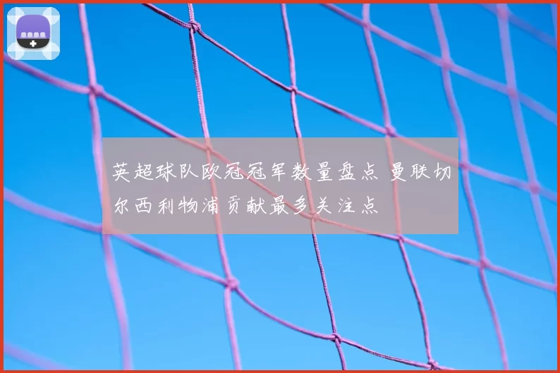 英超球队欧冠冠军数量盘点 曼联切尔西利物浦贡献最多关注点