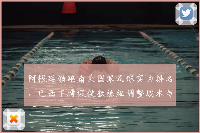 阿根廷领跑南美国家足球实力排名，巴西下滑促使教练组调整战术与阵容