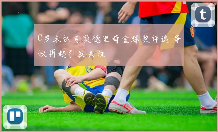 C罗未认可莫德里奇金球奖评选 争议再起引发关注