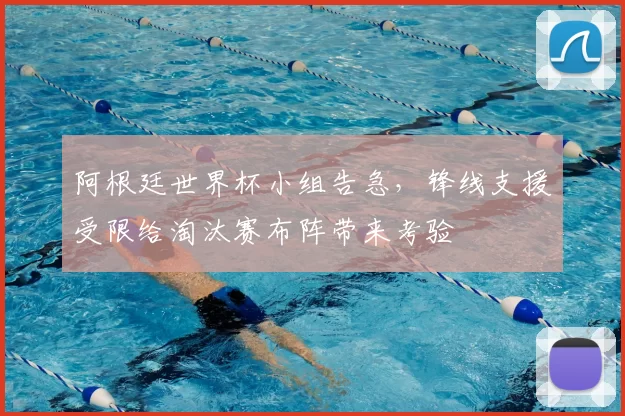 阿根廷世界杯小组告急，锋线支援受限给淘汰赛布阵带来考验