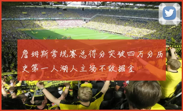 詹姆斯常规赛总得分突破四万分历史第一人湖人主场不敌掘金