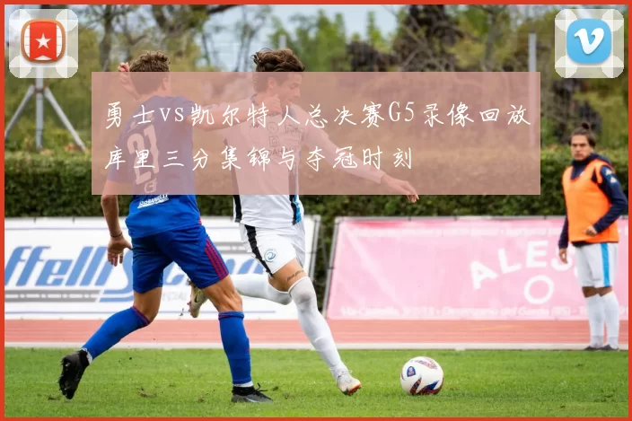 勇士vs凯尔特人总决赛G5录像回放库里三分集锦与夺冠时刻