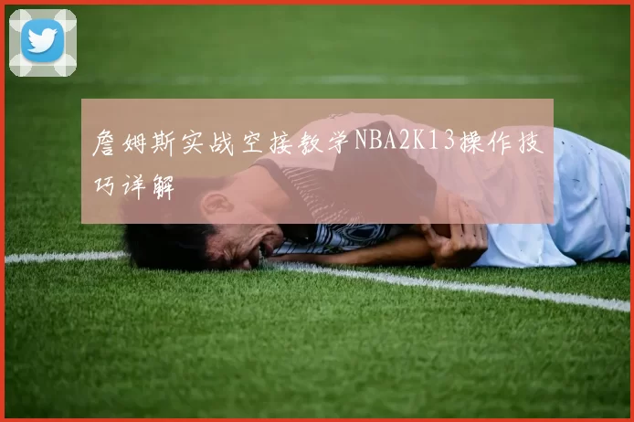 詹姆斯实战空接教学NBA2K13操作技巧详解