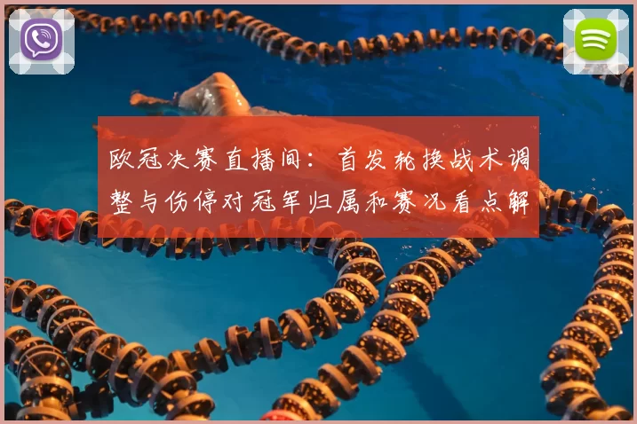 欧冠决赛直播间：首发轮换战术调整与伤停对冠军归属和赛况看点解读